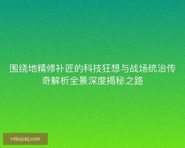 围绕地精修补匠的科技狂想与战场统治传奇解析全景深度揭秘之路