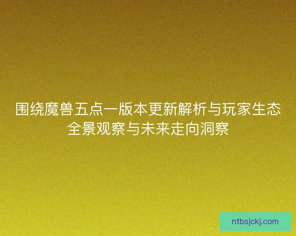 围绕魔兽五点一版本更新解析与玩家生态全景观察与未来走向洞察