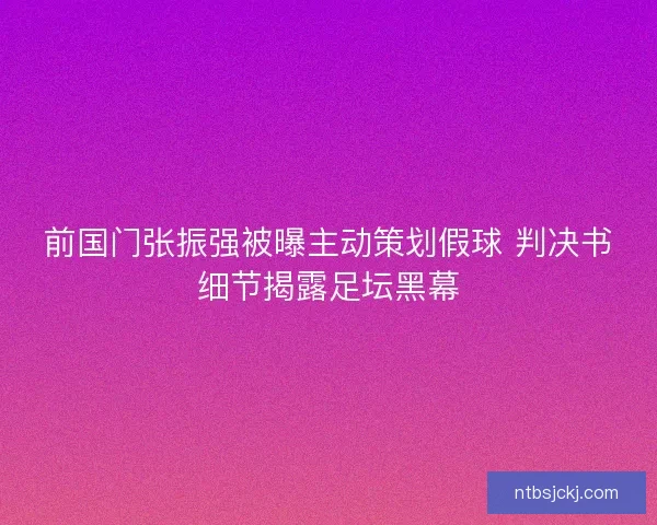 前国门张振强被曝主动策划假球 判决书细节揭露足坛黑幕