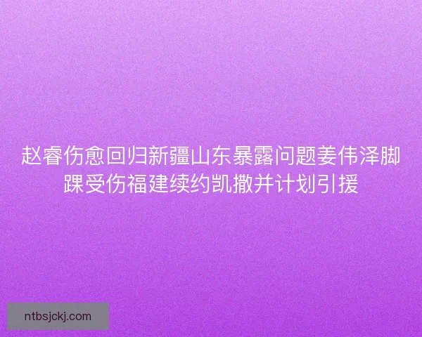 赵睿伤愈回归新疆山东暴露问题姜伟泽脚踝受伤福建续约凯撒并计划引援