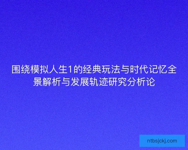 围绕模拟人生1的经典玩法与时代记忆全景解析与发展轨迹研究分析论