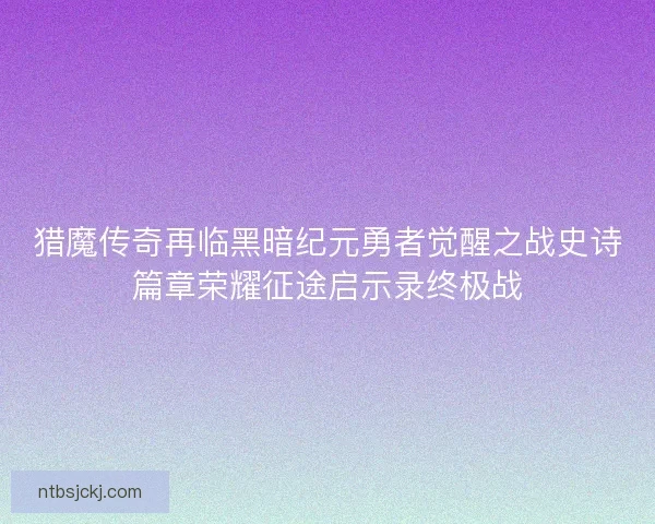 猎魔传奇再临黑暗纪元勇者觉醒之战史诗篇章荣耀征途启示录终极战