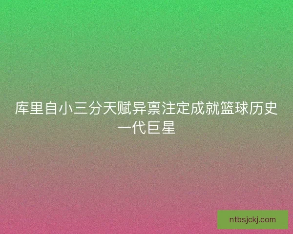 库里自小三分天赋异禀注定成就篮球历史一代巨星