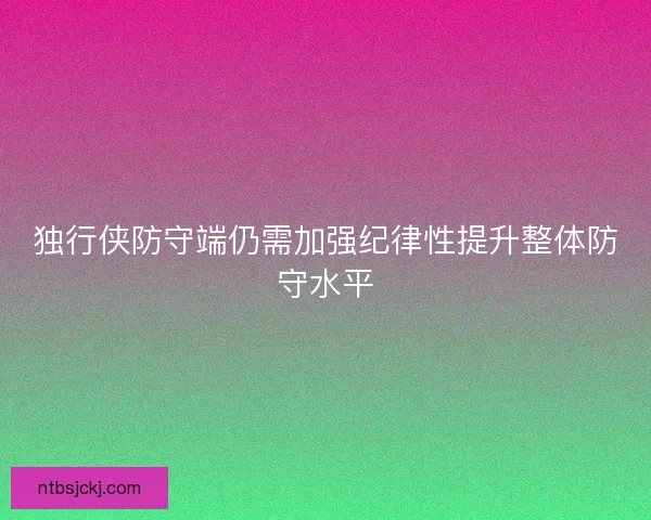 独行侠防守端仍需加强纪律性提升整体防守水平