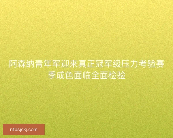 阿森纳青年军迎来真正冠军级压力考验赛季成色面临全面检验